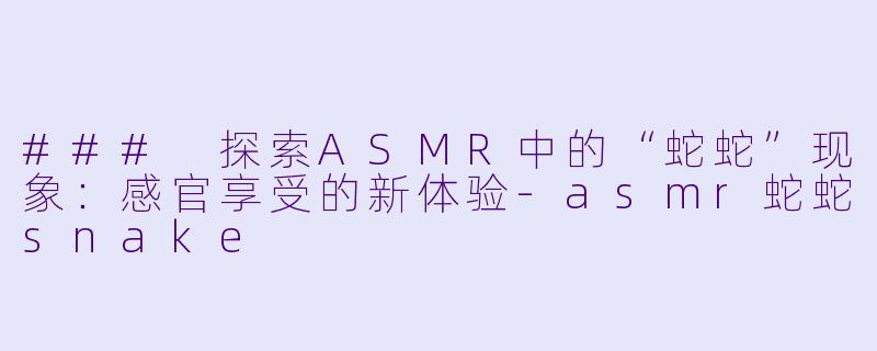 ### 探索ASMR中的“蛇蛇”现象:感官享受的新体验