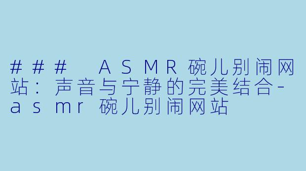 ### ASMR碗儿别闹网站：声音与宁静的完美结合-asmr碗儿别闹网站