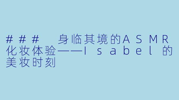 ### 身临其境的ASMR化妆体验——Isabel的美妆时刻