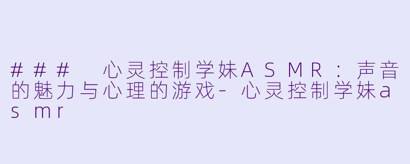 ### 心灵控制学妹ASMR：声音的魅力与心理的游戏-心灵控制学妹asmr