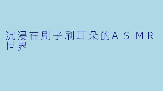 沉浸在刷子刷耳朵的ASMR世界