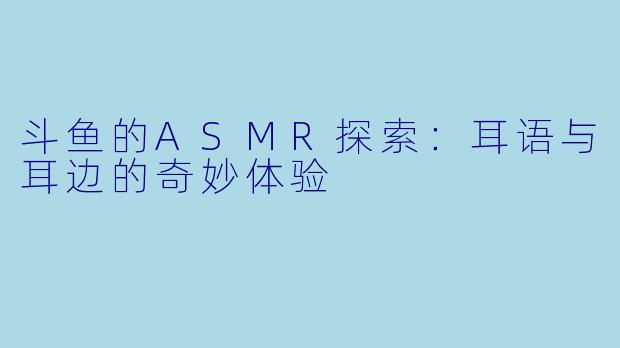 斗鱼的ASMR探索：耳语与耳边的奇妙体验