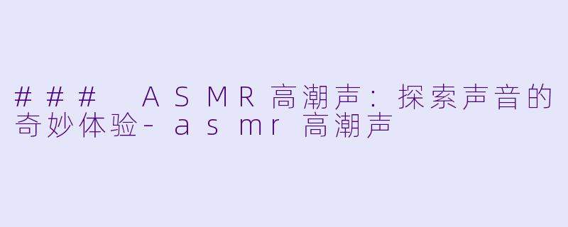 ### ASMR高潮声：探索声音的奇妙体验-asmr高潮声
