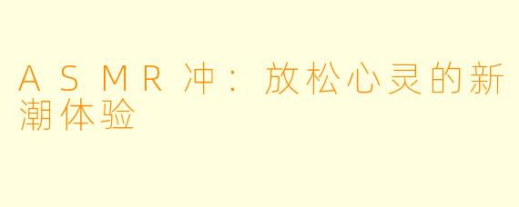 ASMR冲：放松心灵的新潮体验