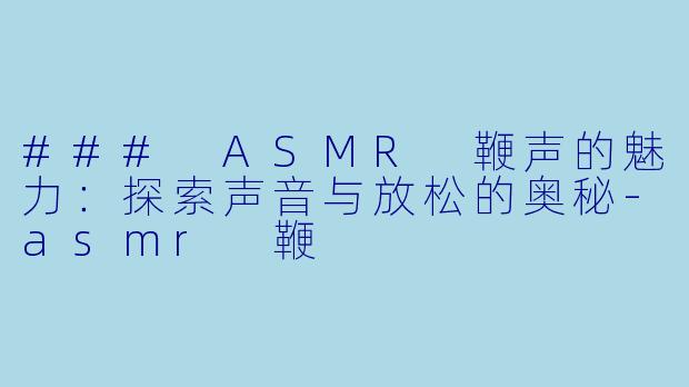 ### ASMR 鞭声的魅力:探索声音与放松的奥秘