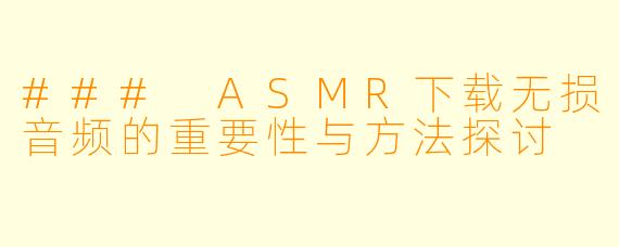 ### ASMR下载无损音频的重要性与方法探讨