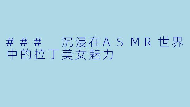 ### 沉浸在ASMR世界中的拉丁美女魅力