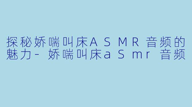 探秘娇喘叫床ASMR音频的魅力