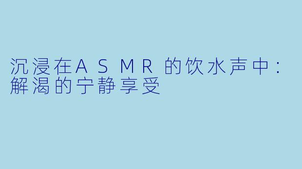 沉浸在ASMR的饮水声中：解渴的宁静享受