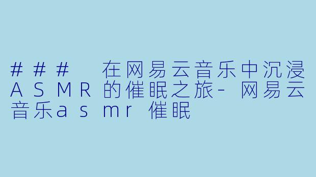 ### 在网易云音乐中沉浸ASMR的催眠之旅-网易云音乐asmr催眠