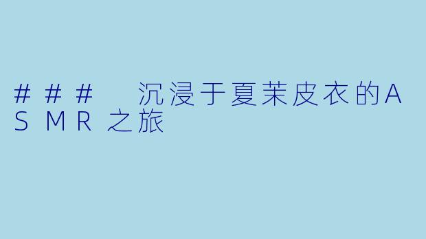 ### 沉浸于夏茉皮衣的ASMR之旅