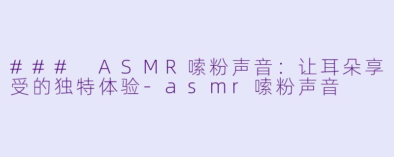 ### ASMR嗦粉声音：让耳朵享受的独特体验-asmr嗦粉声音