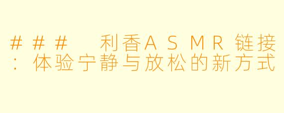 ### 利香ASMR链接:体验宁静与放松的新方式