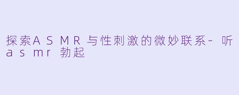 探索ASMR与性刺激的微妙联系