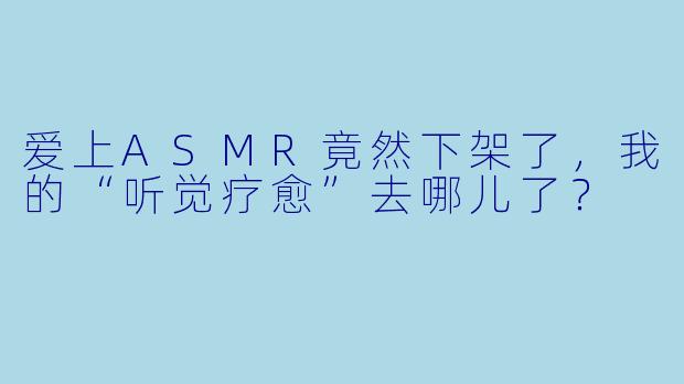 爱上ASMR竟然下架了，我的“听觉疗愈”去哪儿了？