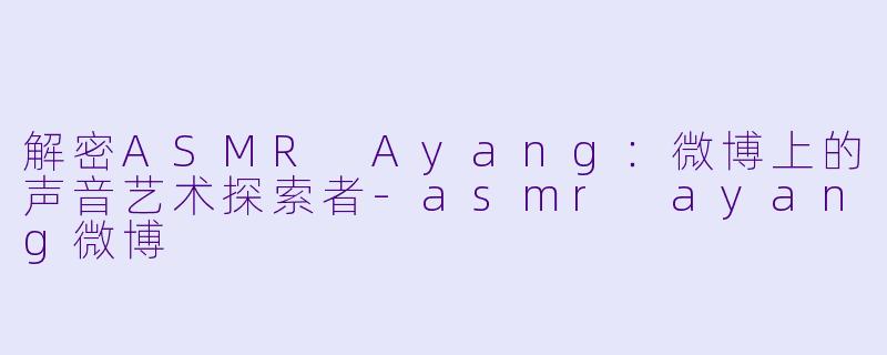 解密ASMR Ayang:微博上的声音艺术探索者
