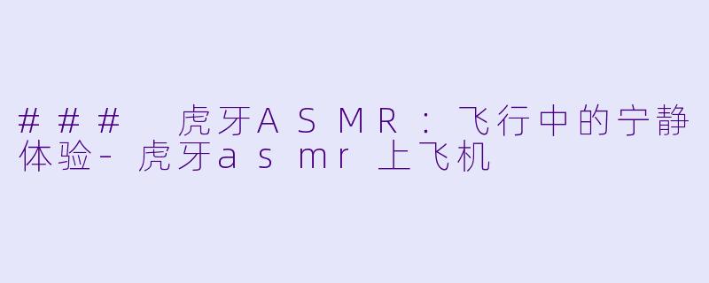 ### 虎牙ASMR：飞行中的宁静体验-虎牙asmr上飞机