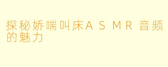 探秘娇喘叫床ASMR音频的魅力