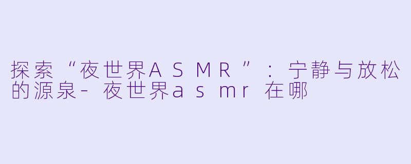 探索“夜世界ASMR”:宁静与放松的源泉