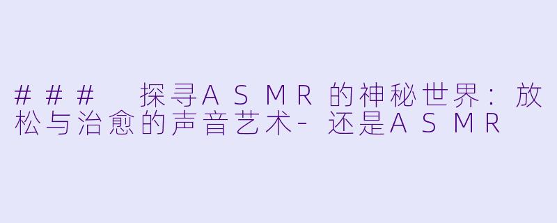 ### 探寻ASMR的神秘世界：放松与治愈的声音艺术-还是ASMR