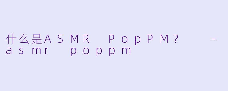 什么是ASMR PopPM?