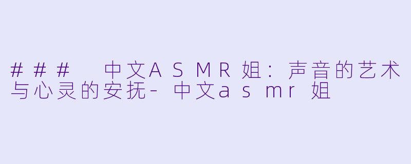 ### 中文ASMR姐：声音的艺术与心灵的安抚-中文asmr姐