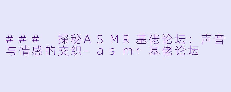 ### 探秘ASMR基佬论坛：声音与情感的交织-asmr基佬论坛