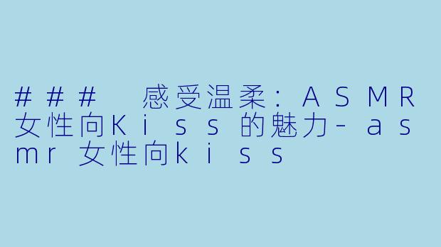 ### 感受温柔：ASMR女性向Kiss的魅力-asmr女性向kiss