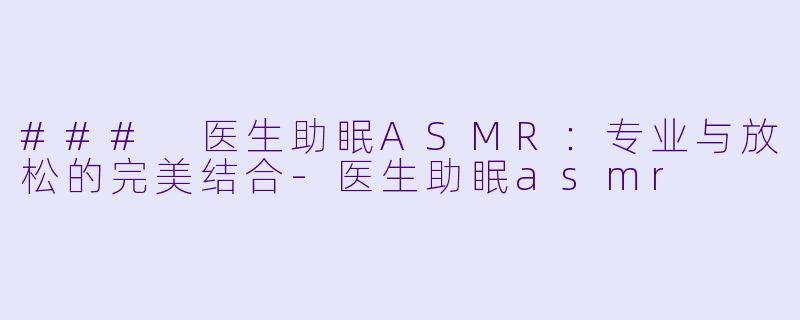### 医生助眠ASMR：专业与放松的完美结合-医生助眠asmr