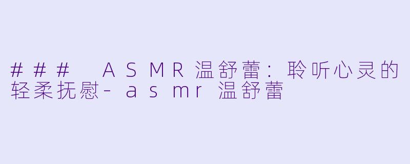 ### ASMR温舒蕾：聆听心灵的轻柔抚慰-asmr温舒蕾