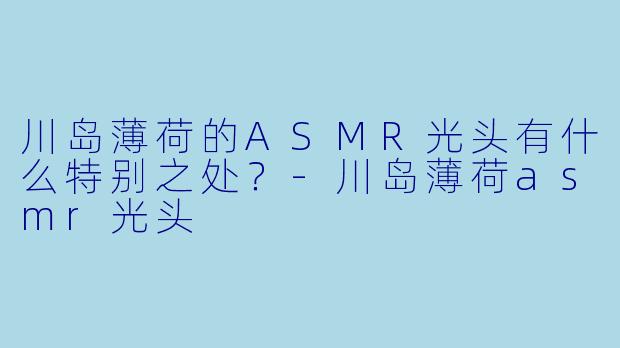 川岛薄荷的ASMR光头有什么特别之处?