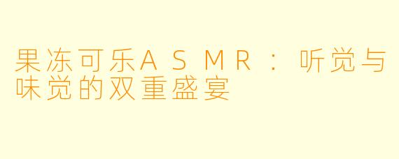 果冻可乐ASMR：听觉与味觉的双重盛宴
