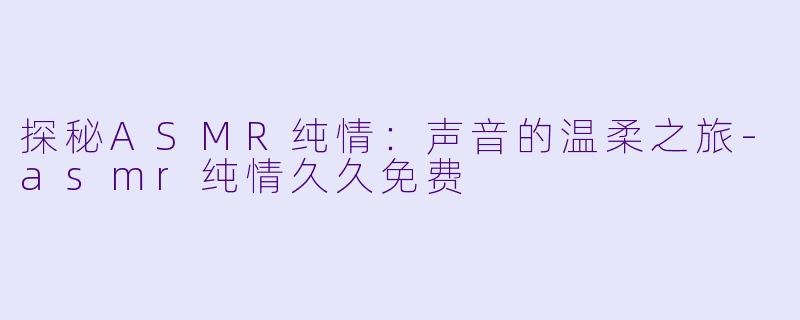探秘ASMR纯情：声音的温柔之旅-asmr纯情久久免费