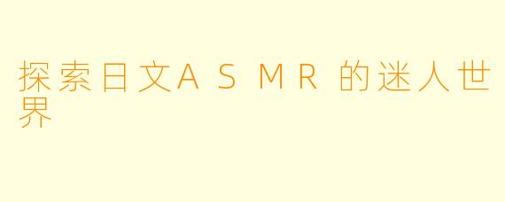 探索日文ASMR的迷人世界
