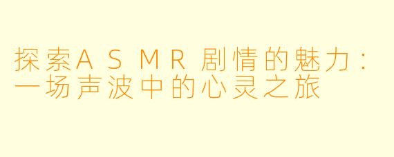 探索ASMR剧情的魅力：一场声波中的心灵之旅