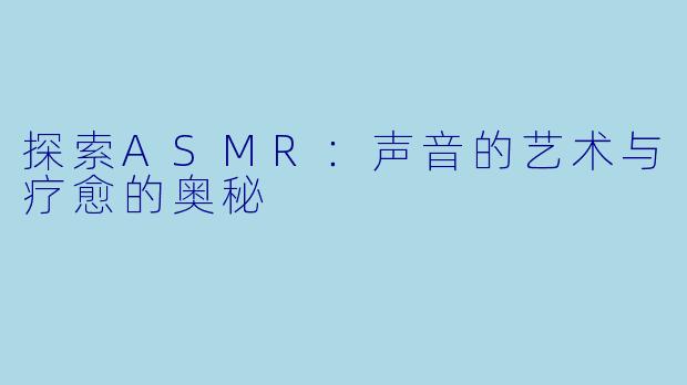 探索ASMR：声音的艺术与疗愈的奥秘
