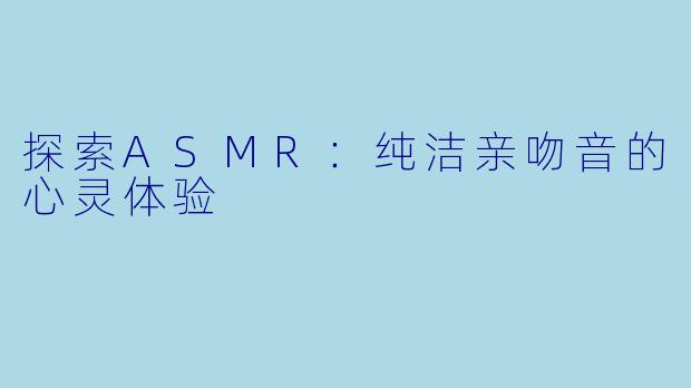 探索ASMR：纯洁亲吻音的心灵体验