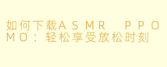 如何下载ASMR PPOMO：轻松享受放松时刻