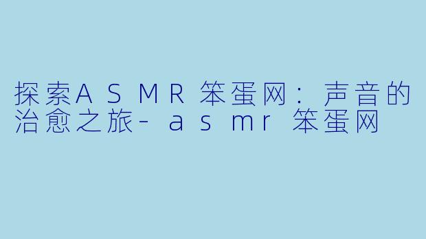 探索ASMR笨蛋网：声音的治愈之旅-asmr笨蛋网