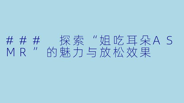 ### 探索“姐吃耳朵ASMR”的魅力与放松效果