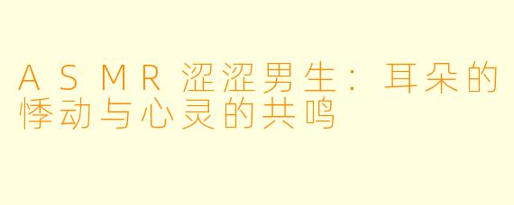 ASMR涩涩男生：耳朵的悸动与心灵的共鸣