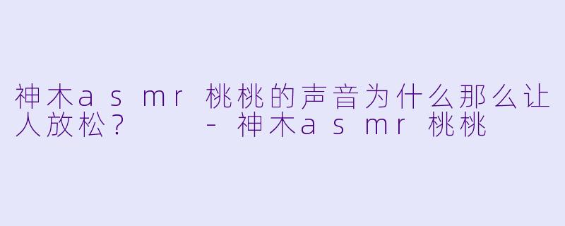 神木asmr桃桃的声音为什么那么让人放松？  