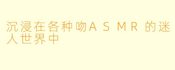 沉浸在各种吻ASMR的迷人世界中