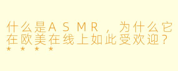 什么是ASMR,为什么它在欧美在线上如此受欢迎?****