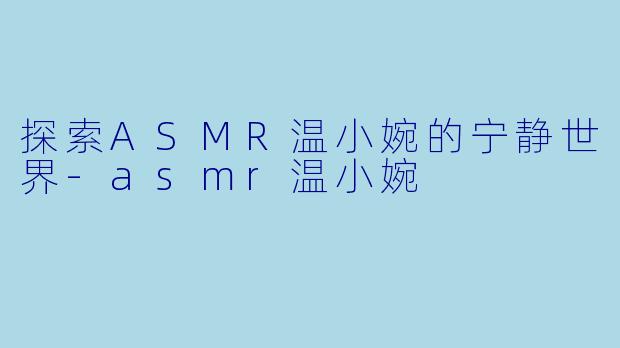 探索ASMR温小婉的宁静世界-asmr温小婉