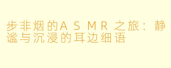 步非烟的ASMR之旅：静谧与沉浸的耳边细语