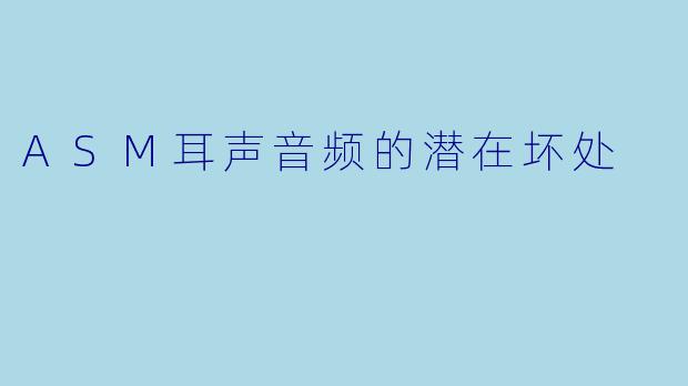 ASM耳声音频的潜在坏处