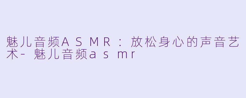 魅儿音频ASMR：放松身心的声音艺术-魅儿音频asmr