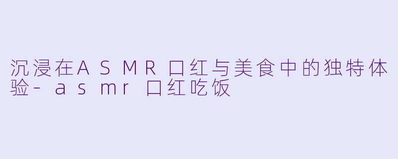 沉浸在ASMR口红与美食中的独特体验