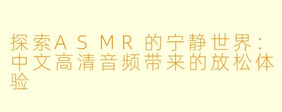 探索ASMR的宁静世界：中文高清音频带来的放松体验
